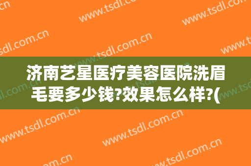 济南艺星医疗美容医院洗眉毛要多少钱?效果怎么样?(济南哪家美容院纹眉最好)