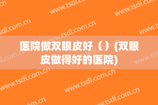 医院做双眼皮好（）(双眼皮做得好的医院)