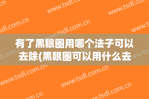 有了黑眼圈用哪个法子可以去除(黑眼圈可以用什么去除)