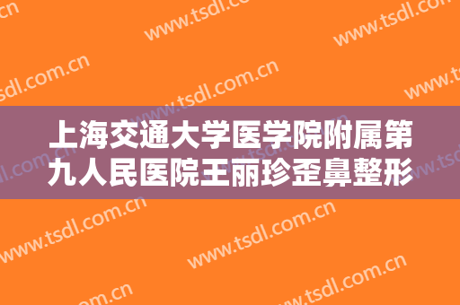 上海交通大学医学院附属第九人民医院王丽珍歪鼻整形价格表!有哪些优势?