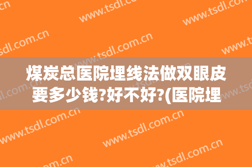 煤炭总医院埋线法做双眼皮要多少钱?好不好?(医院埋线做双眼皮一般费用多少)