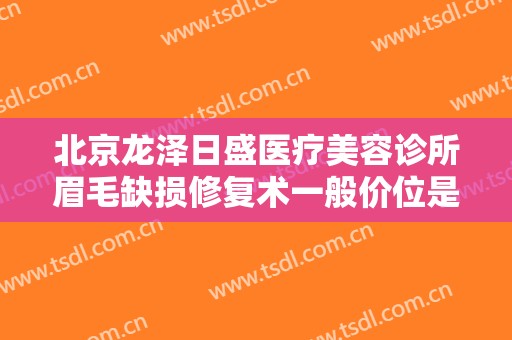 北京龙泽日盛医疗美容诊所眉毛缺损修复术一般价位是多少费用?有哪些优势?