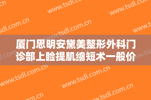 厦门思明安黛美整形外科门诊部上睑提肌缩短术一般价位是多少费用?贵不贵?