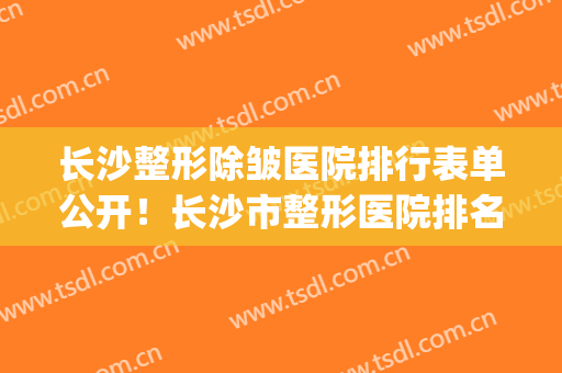 长沙整形除皱医院排行表单公开！长沙市整形医院排名(长沙面部除皱整形医院)