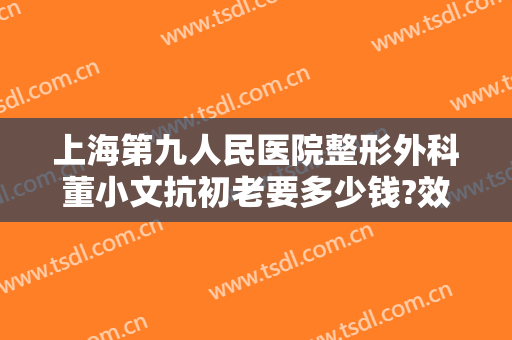 上海第九人民医院整形外科董小文抗初老要多少钱?效果怎么样?
