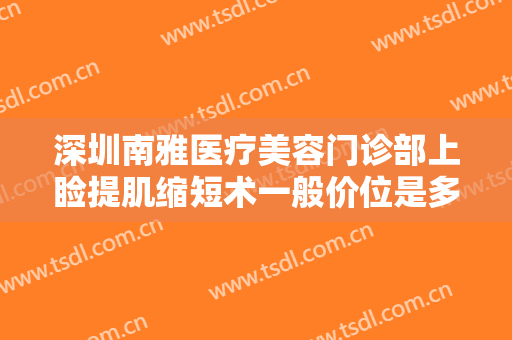 深圳南雅医疗美容门诊部上睑提肌缩短术一般价位是多少费用?靠谱吗?
