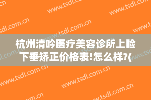 杭州清吟医疗美容诊所上睑下垂矫正价格表!怎么样?(杭州上睑下垂修复医院)