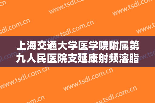 上海交通大学医学院附属第九人民医院支延康射频溶脂大楷需要多少钱?贵不贵?