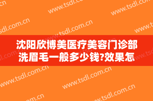 沈阳欣博美医疗美容门诊部洗眉毛一般多少钱?效果怎么样?
