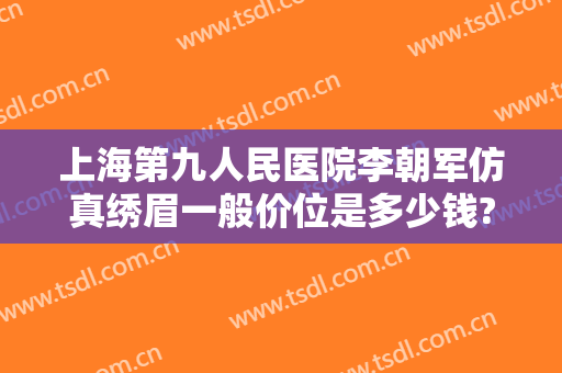 上海第九人民医院李朝军仿真绣眉一般价位是多少钱?贵不贵?