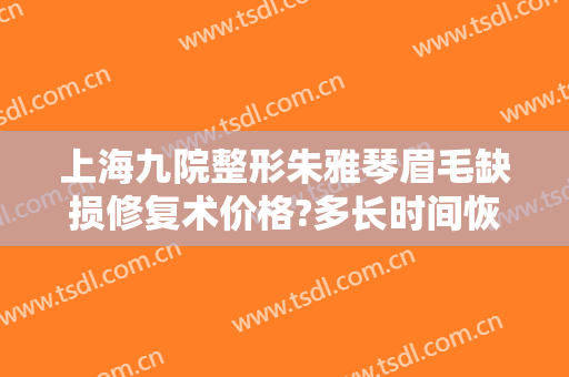 上海九院整形朱雅琴眉毛缺损修复术价格?多长时间恢复?