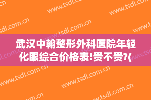 武汉中翰整形外科医院年轻化眼综合价格表!贵不贵?(武汉中翰整形外科医院怎么样)
