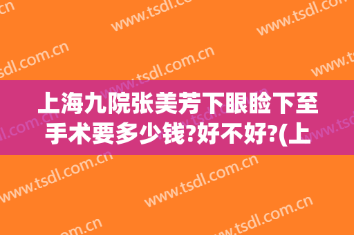 上海九院张美芳下眼睑下至手术要多少钱?好不好?(上海九院眼睑下垂手术费用)