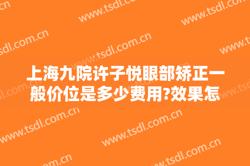 上海九院许子悦眼部矫正一般价位是多少费用?效果怎么样?
