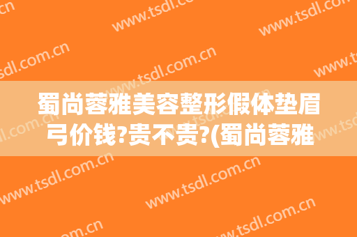 蜀尚蓉雅美容整形假体垫眉弓价钱?贵不贵?(蜀尚蓉雅美容整形怎么样)
