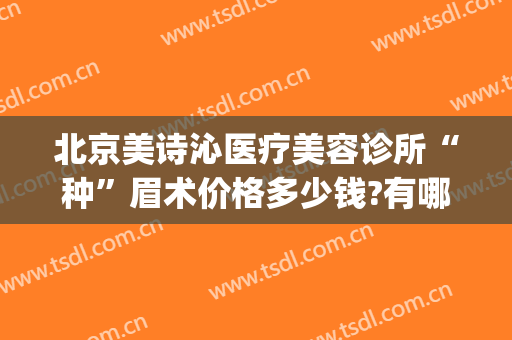 北京美诗沁医疗美容诊所“种”眉术价格多少钱?有哪些优势?(美诗沁医疗美容医院)