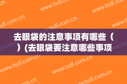 去眼袋的注意事项有哪些（）(去眼袋要注意哪些事项)
