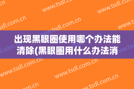 出现黑眼圈使用哪个办法能清除(黑眼圈用什么办法消除)