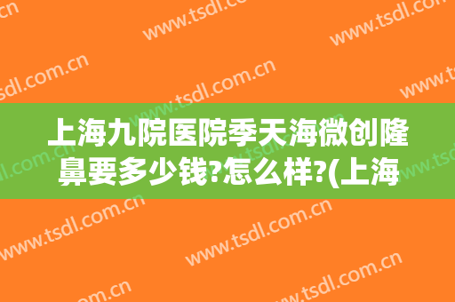 上海九院医院季天海微创隆鼻要多少钱?怎么样?(上海九院做双眼皮修复多少钱)