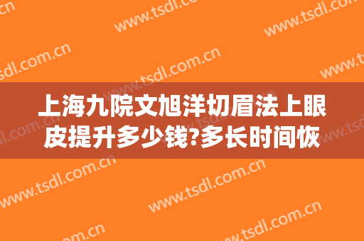 上海九院文旭洋切眉法上眼皮提升多少钱?多长时间恢复?(上海九院整形双眼皮价目表2024)