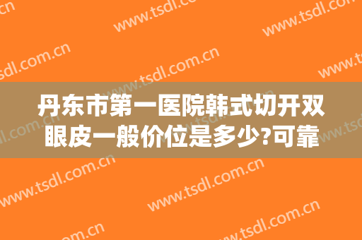 丹东市第一医院韩式切开双眼皮一般价位是多少?可靠吗?(丹东第一医院做双眼皮好么)