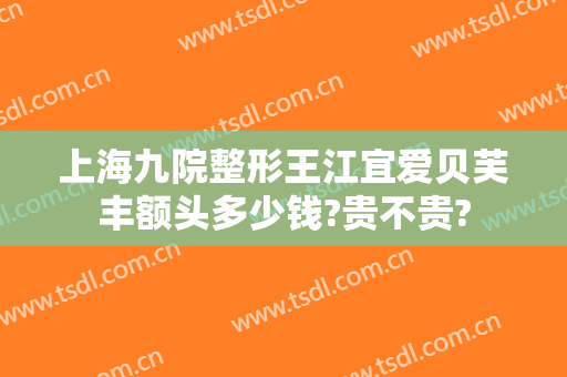 上海九院整形王江宜爱贝芙丰额头多少钱?贵不贵?
