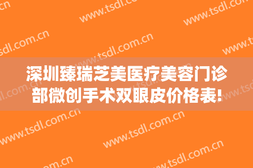 深圳臻瑞芝美医疗美容门诊部微创手术双眼皮价格表!可靠吗?(深圳臻美医疗整形医院)