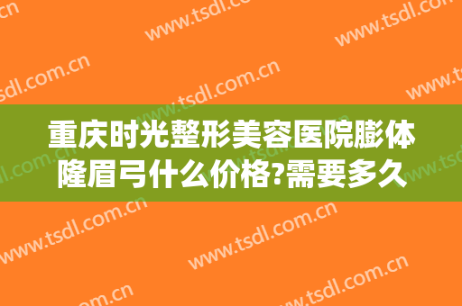 重庆时光整形美容医院膨体隆眉弓什么价格?需要多久恢复?(做了膨体眉弓多久可以化妆)