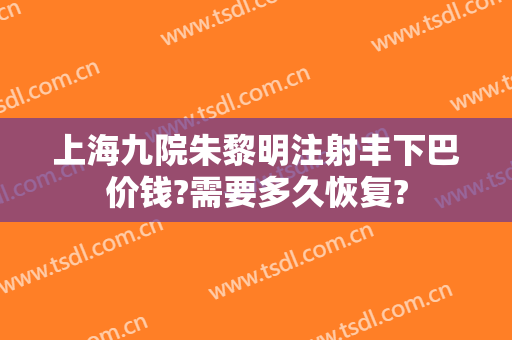 上海九院朱黎明注射丰下巴价钱?需要多久恢复?