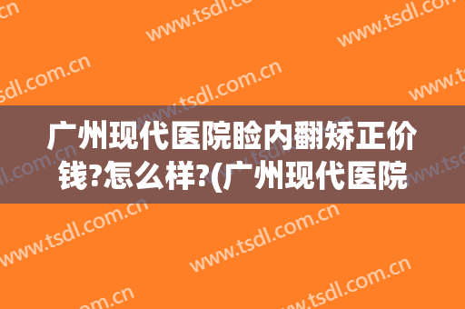 广州现代医院睑内翻矫正价钱?怎么样?(广州现代医院睑内翻矫正价钱?怎么样预约)