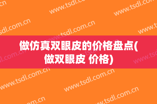 做仿真双眼皮的价格盘点(做双眼皮 价格)