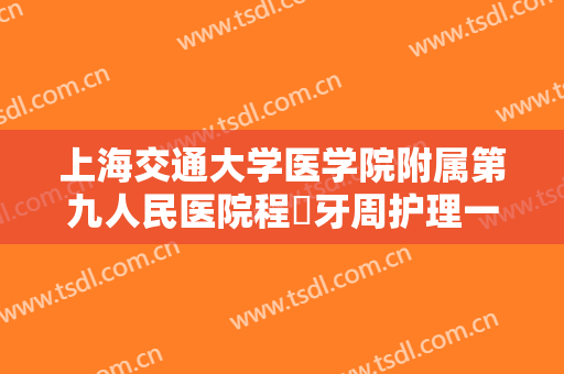 上海交通大学医学院附属第九人民医院程芃牙周护理一般价位是多少费用?多长时间恢复?