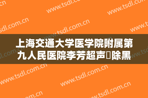 上海交通大学医学院附属第九人民医院李芳超声袪除黑眼圈术大楷需要多少费用?可靠吗?