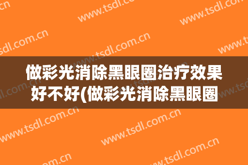 做彩光消除黑眼圈治疗效果好不好(做彩光消除黑眼圈治疗效果好不好呢)