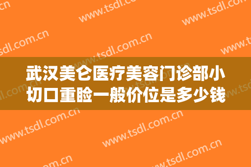 武汉美仑医疗美容门诊部小切口重睑一般价位是多少钱?可靠吗?(美仑整形 医生)