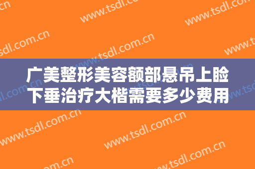 广美整形美容额部悬吊上睑下垂治疗大楷需要多少费用?需要多久恢复?