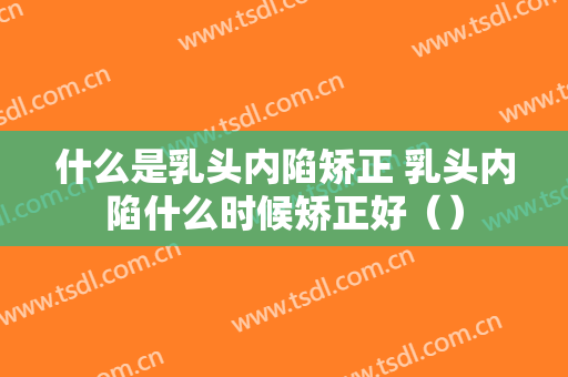什么是乳头内陷矫正 乳头内陷什么时候矫正好（）