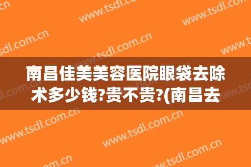 南昌佳美美容医院眼袋去除术多少钱?贵不贵?(南昌去眼袋手术)