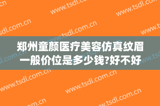 郑州童颜医疗美容仿真纹眉一般价位是多少钱?好不好?(郑州忆童颜医美整形)