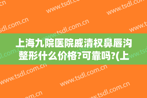 上海九院医院戚清权鼻唇沟整形什么价格?可靠吗?(上海九院下颌骨整形)