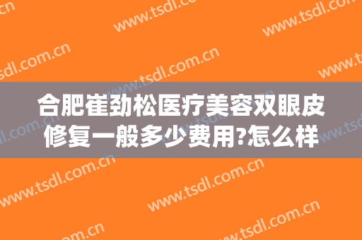 合肥崔劲松医疗美容双眼皮修复一般多少费用?怎么样?(崔劲松整形美容医院)