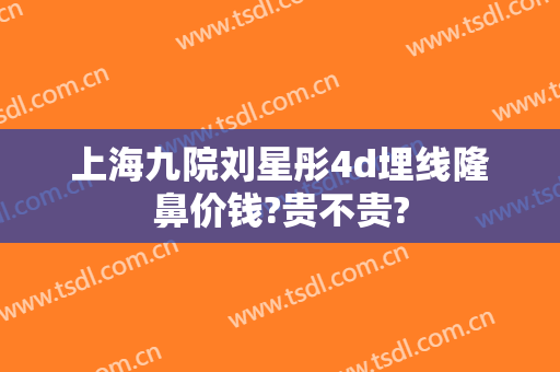 上海九院刘星彤4d埋线隆鼻价钱?贵不贵?