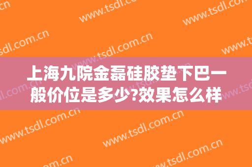 上海九院金磊硅胶垫下巴一般价位是多少?效果怎么样?(上海九院硅胶垫下巴多少钱)