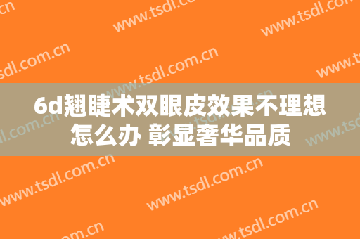 6d翘睫术双眼皮效果不理想怎么办 彰显奢华品质