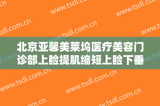 北京亚馨美莱坞医疗美容门诊部上睑提肌缩短上睑下垂价钱?好不好?