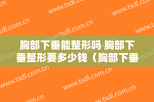 胸部下垂能整形吗 胸部下垂整形要多少钱（胸部下垂整形手术费用是多少）