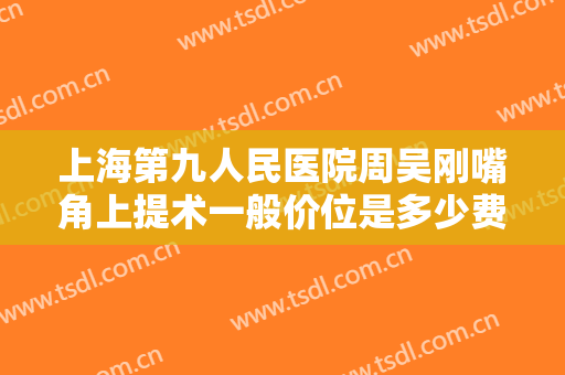 上海第九人民医院周吴刚嘴角上提术一般价位是多少费用?效果怎么样?