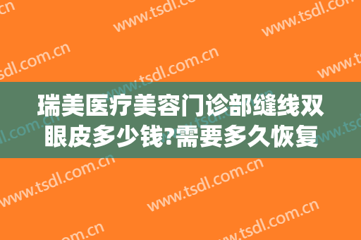 瑞美医疗美容门诊部缝线双眼皮多少钱?需要多久恢复?(瑞美瑞亚整形医院做双眼皮多少钱)