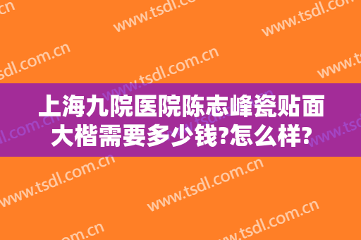 上海九院医院陈志峰瓷贴面大楷需要多少钱?怎么样?