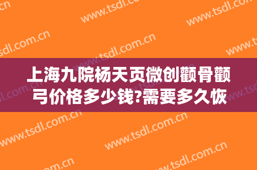 上海九院杨天页微创颧骨颧弓价格多少钱?需要多久恢复?(上海九院颧骨整形手术)